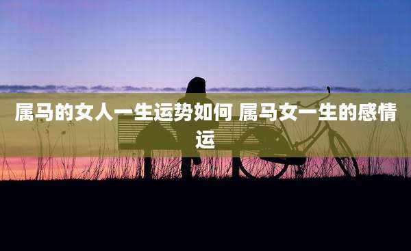 属马的女人一生运势如何 属马女一生的感情运