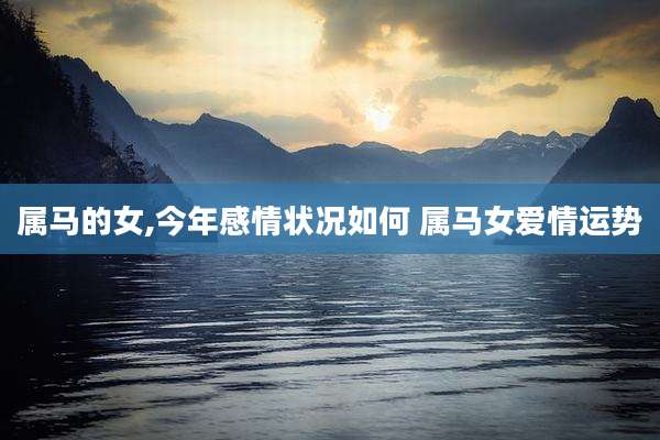 属马的女,今年感情状况如何 属马女爱情运势