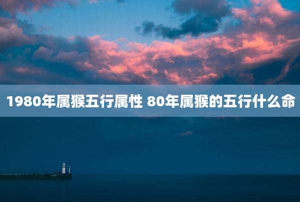 1980年属猴五行属性 80年属猴的五行什么命