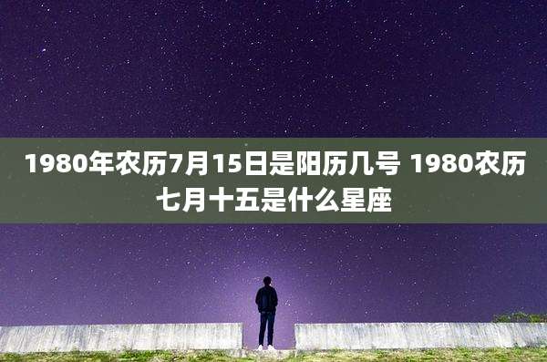 1980年农历7月15日是阳历几号 1980农历七月十五是什么星座