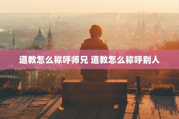 道教怎么称呼师兄 道教怎么称呼别人