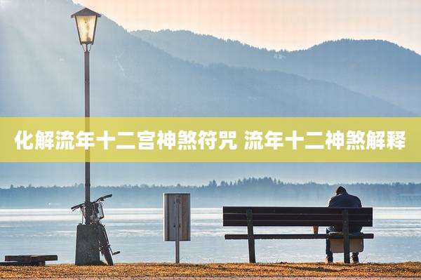 化解流年十二宫神煞符咒 流年十二神煞解释