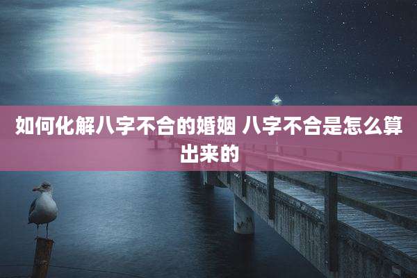 如何化解八字不合的婚姻 八字不合是怎么算出来的