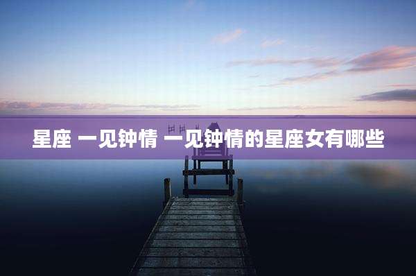 星座 一见钟情 一见钟情的星座女有哪些