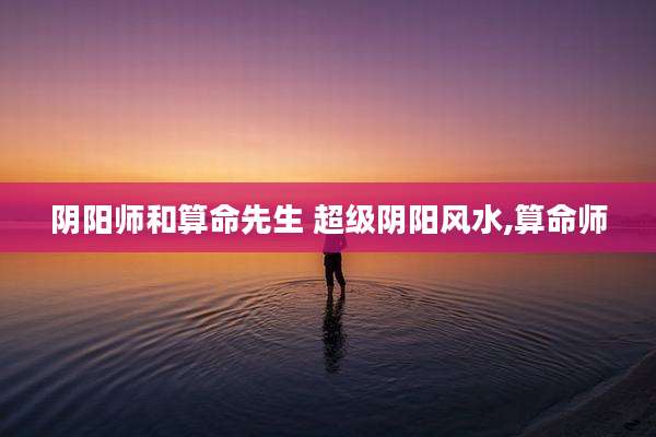 阴阳师和算命先生 超级阴阳风水,算命师