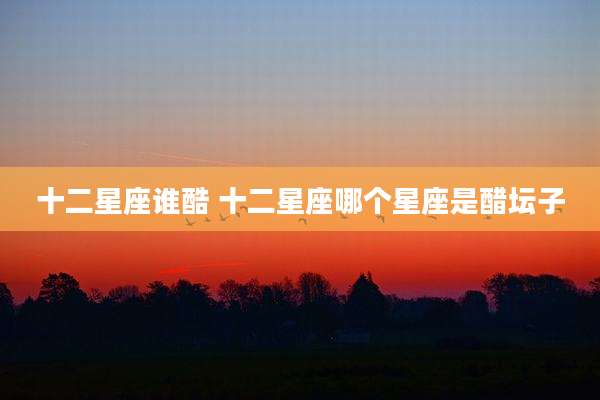 十二星座谁酷 十二星座哪个星座是醋坛子