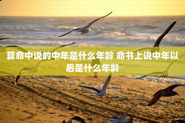 算命中说的中年是什么年龄 命书上说中年以后是什么年龄