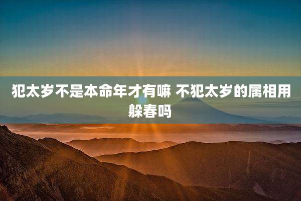 犯太岁不是本命年才有嘛 不犯太岁的属相用躲春吗