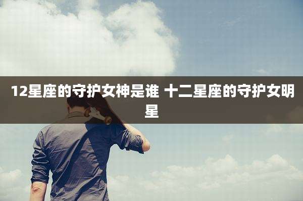 12星座的守护女神是谁 十二星座的守护女明星