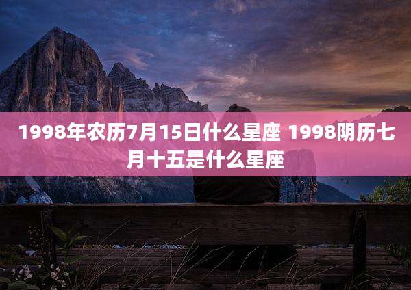 1998年农历7月15日什么星座 1998阴历七月十五是什么星座
