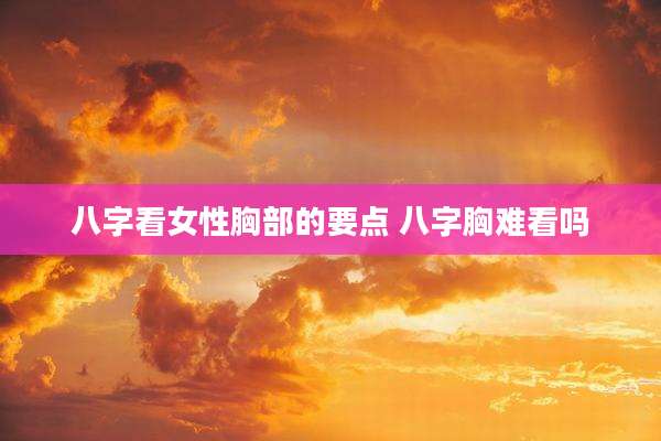 八字看女性胸部的要点 八字胸难看吗