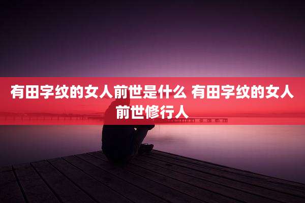 有田字纹的女人前世是什么 有田字纹的女人前世修行人