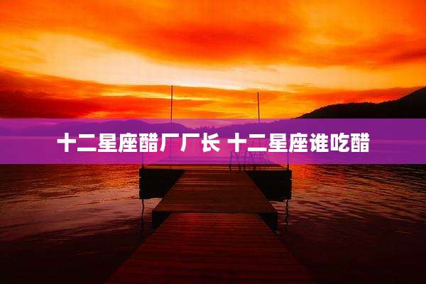 十二星座醋厂厂长 十二星座谁吃醋