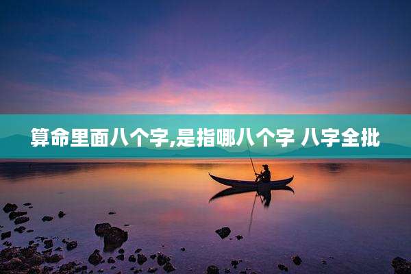 算命里面八个字,是指哪八个字 八字全批