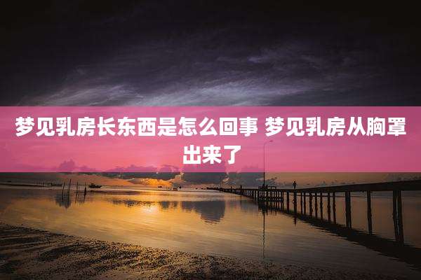 梦见乳房长东西是怎么回事 梦见乳房从胸罩出来了