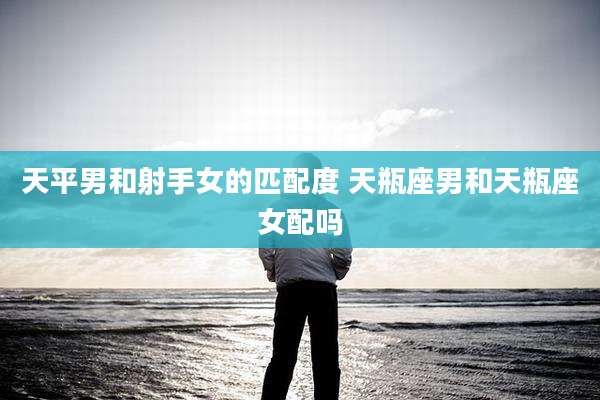 天平男和射手女的匹配度 天瓶座男和天瓶座女配吗
