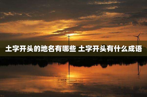 土字开头的地名有哪些 土字开头有什么成语