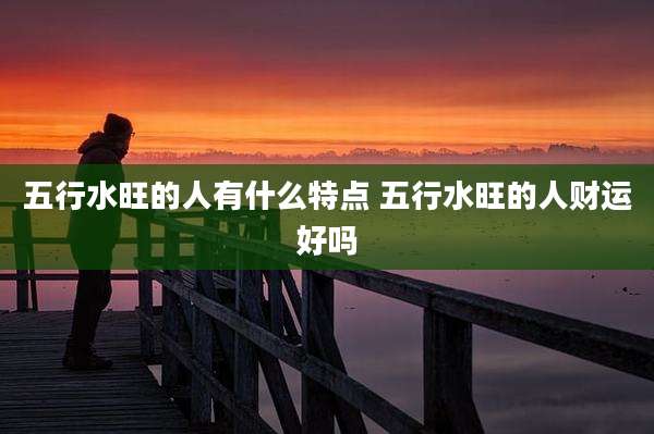 五行水旺的人有什么特点 五行水旺的人财运好吗