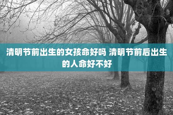 清明节前出生的女孩命好吗 清明节前后出生的人命好不好
