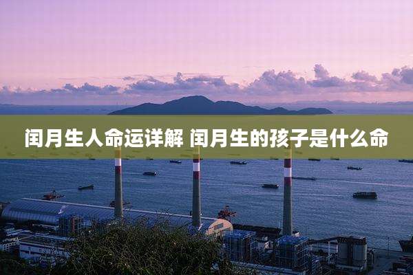 闰月生人命运详解 闰月生的孩子是什么命