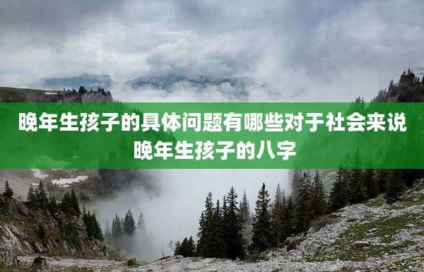 晚年生孩子的具体问题有哪些对于社会来说 晚年生孩子的八字