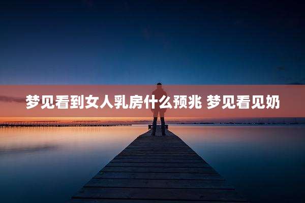 梦见看到女人乳房什么预兆 梦见看见奶