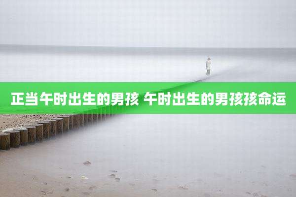 正当午时出生的男孩 午时出生的男孩孩命运