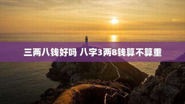 三两八钱好吗 八字3两8钱算不算重