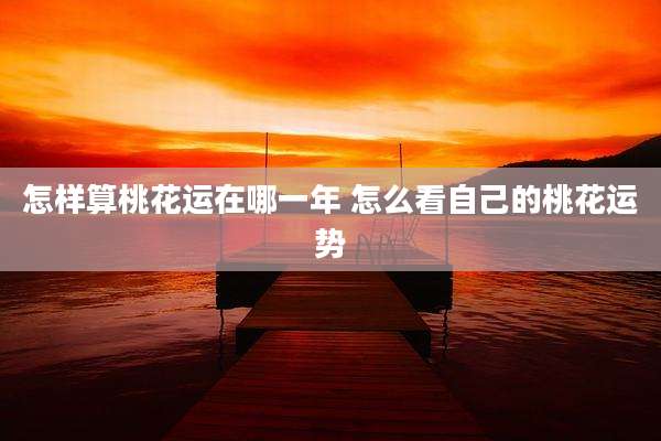 怎样算桃花运在哪一年 怎么看自己的桃花运势
