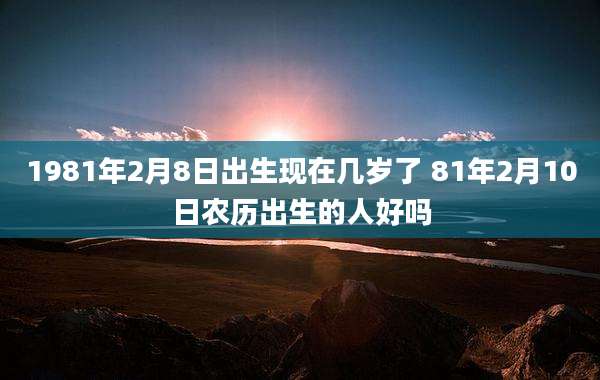1981年2月8日出生现在几岁了 81年2月10日农历出生的人好吗