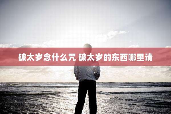 破太岁念什么咒 破太岁的东西哪里请