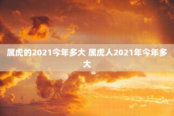属虎的2021今年多大 属虎人2021年今年多大