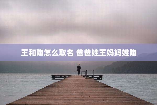 王和陶怎么取名 爸爸姓王妈妈姓陶