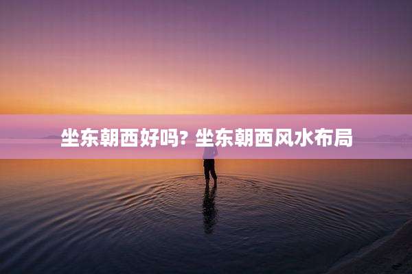 坐东朝西好吗? 坐东朝西风水布局