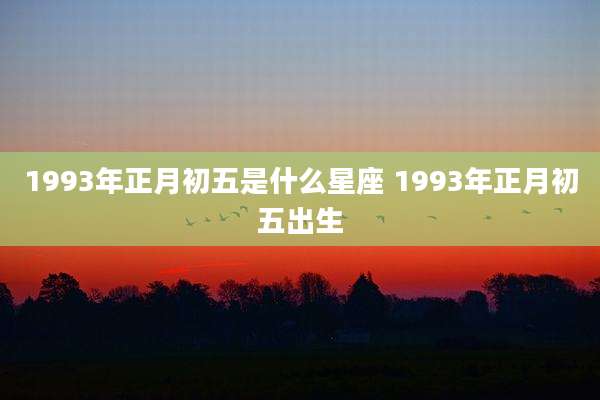 1993年正月初五是什么星座 1993年正月初五出生