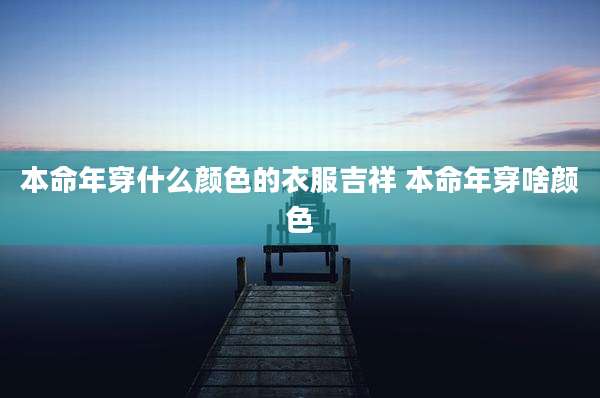本命年穿什么颜色的衣服吉祥 本命年穿啥颜色
