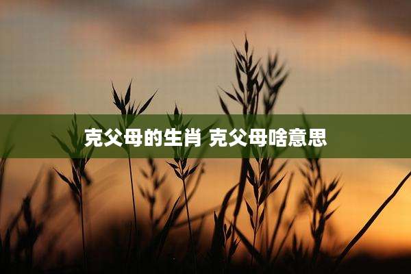 克父母的生肖 克父母啥意思