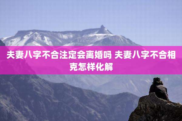 夫妻八字不合注定会离婚吗 夫妻八字不合相克怎样化解