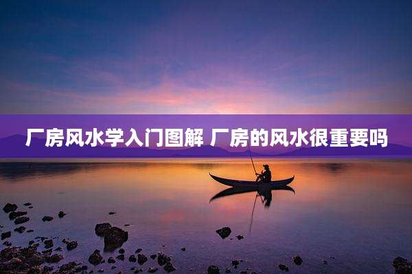 厂房风水学入门图解 厂房的风水很重要吗