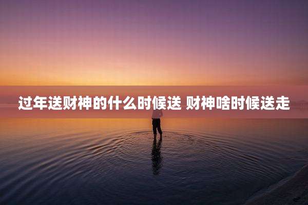过年送财神的什么时候送 财神啥时候送走
