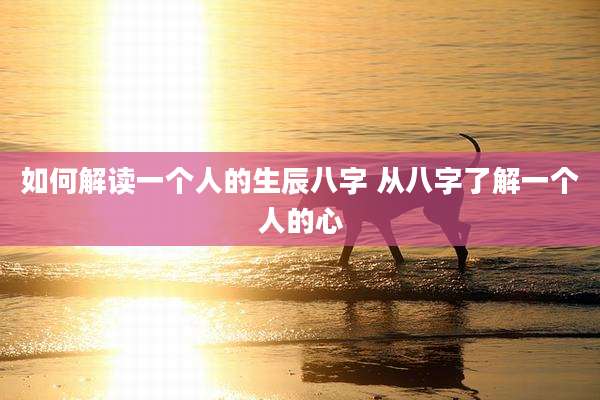 如何解读一个人的生辰八字 从八字了解一个人的心