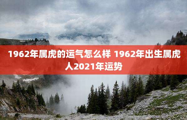 1962年属虎的运气怎么样 1962年出生属虎人2021年运势