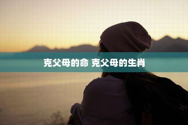 克父母的命 克父母的生肖