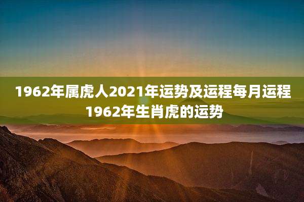 1962年属虎人2021年运势及运程每月运程 1962年生肖虎的运势