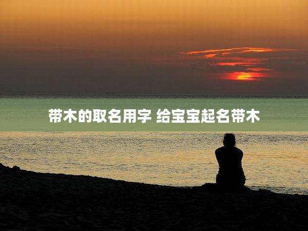 带木的取名用字 给宝宝起名带木