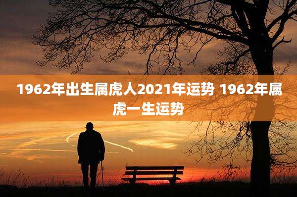 1962年出生属虎人2021年运势 1962年属虎一生运势