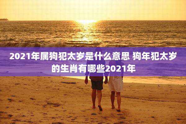 2021年属狗犯太岁是什么意思 狗年犯太岁的生肖有哪些2021年