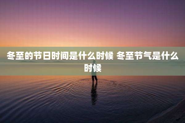 冬至的节日时间是什么时候 冬至节气是什么时候