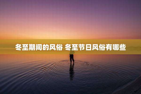 冬至期间的风俗 冬至节日风俗有哪些