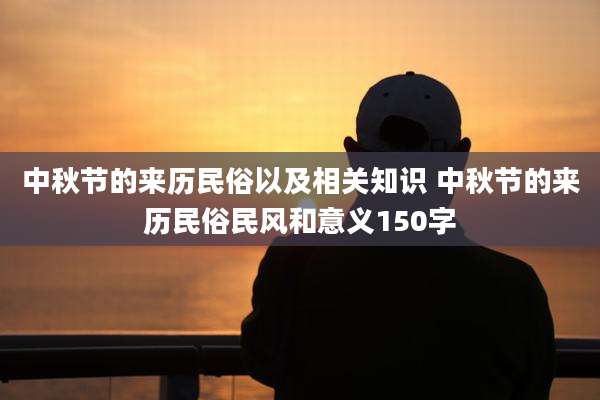 中秋节的来历民俗以及相关知识 中秋节的来历民俗民风和意义150字